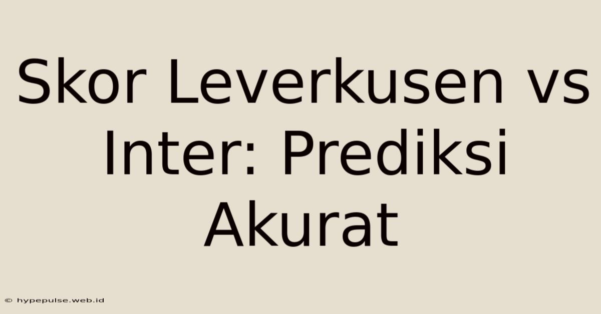 Skor Leverkusen Vs Inter: Prediksi Akurat