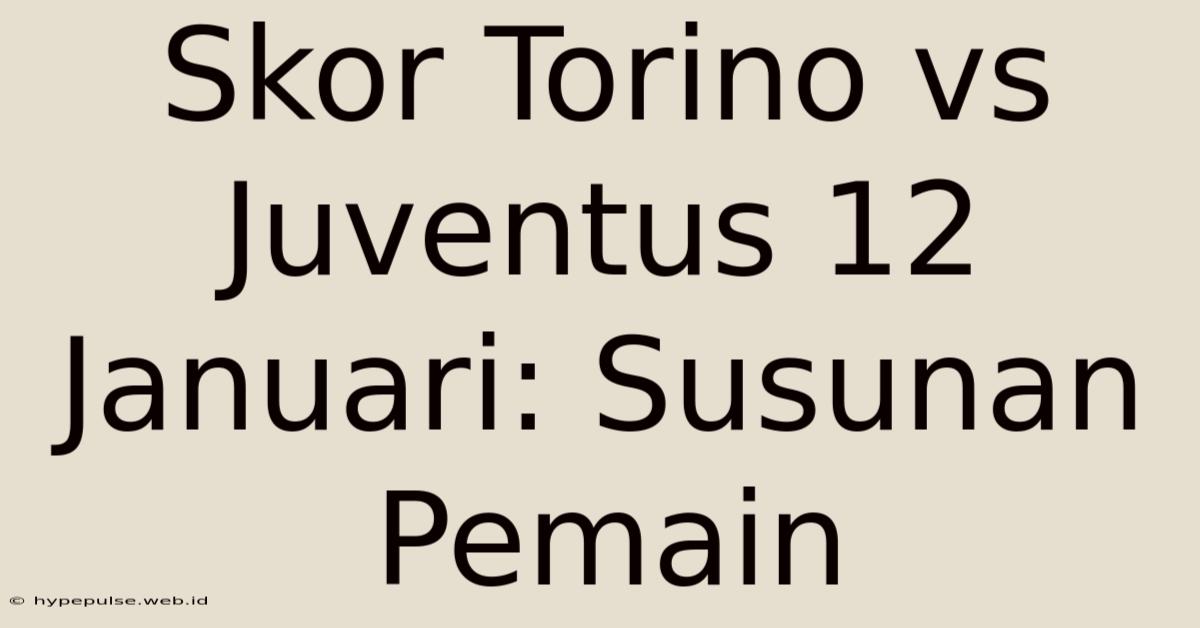 Skor Torino Vs Juventus 12 Januari: Susunan Pemain