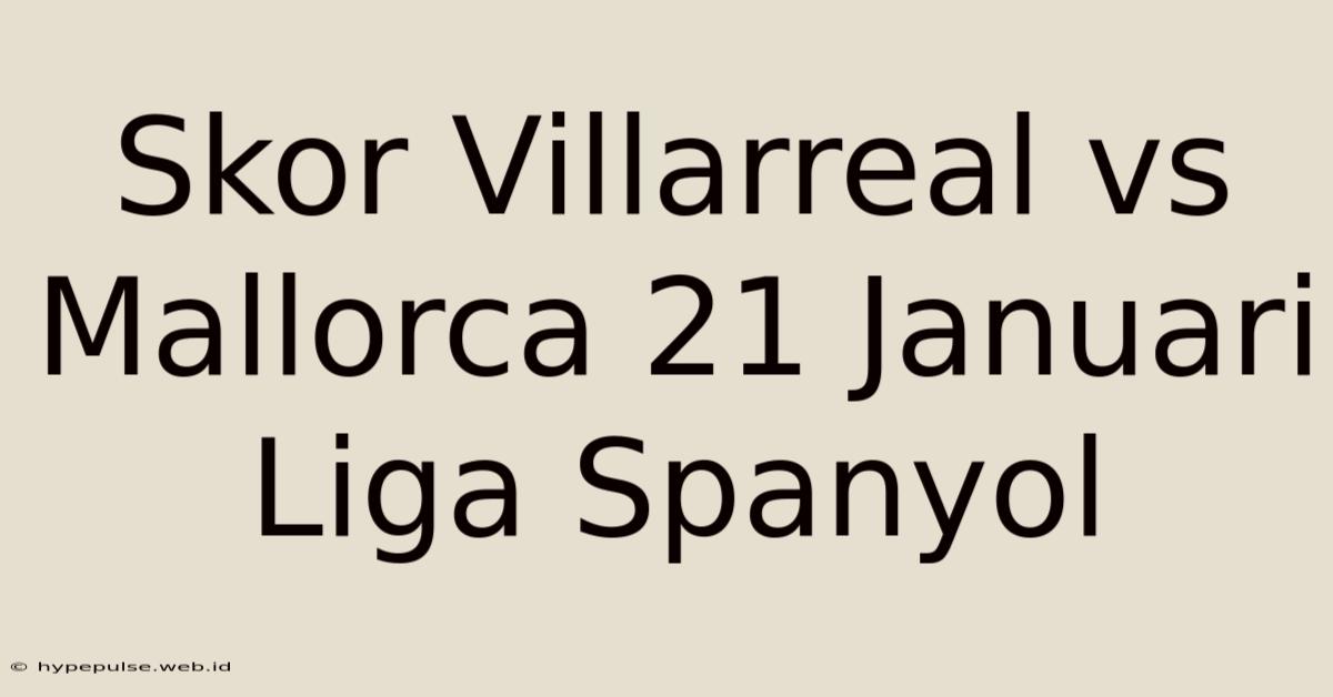 Skor Villarreal Vs Mallorca 21 Januari Liga Spanyol