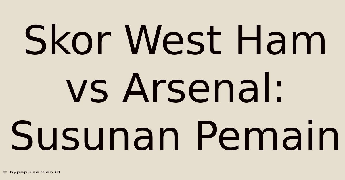 Skor West Ham Vs Arsenal: Susunan Pemain