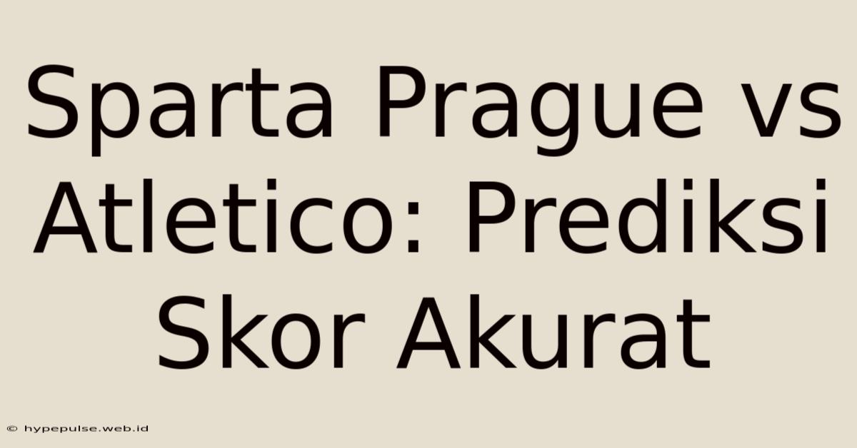 Sparta Prague Vs Atletico: Prediksi Skor Akurat