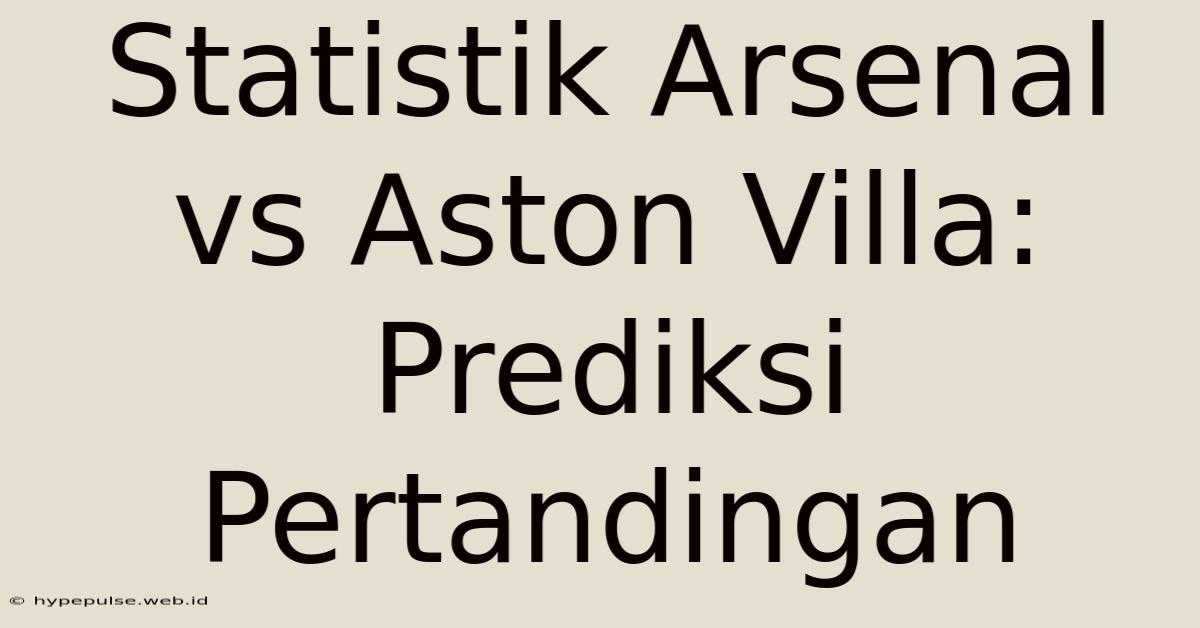 Statistik Arsenal Vs Aston Villa: Prediksi Pertandingan