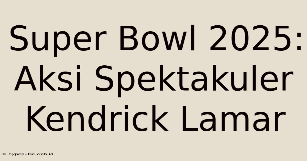 Super Bowl 2025: Aksi Spektakuler Kendrick Lamar