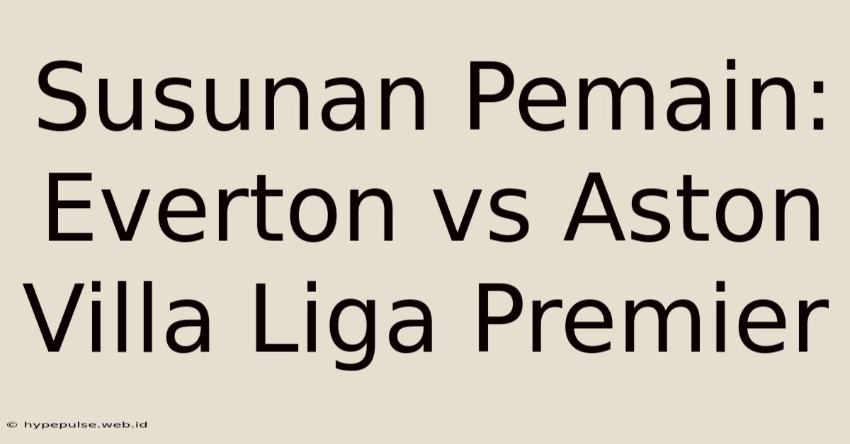 Susunan Pemain: Everton Vs Aston Villa Liga Premier