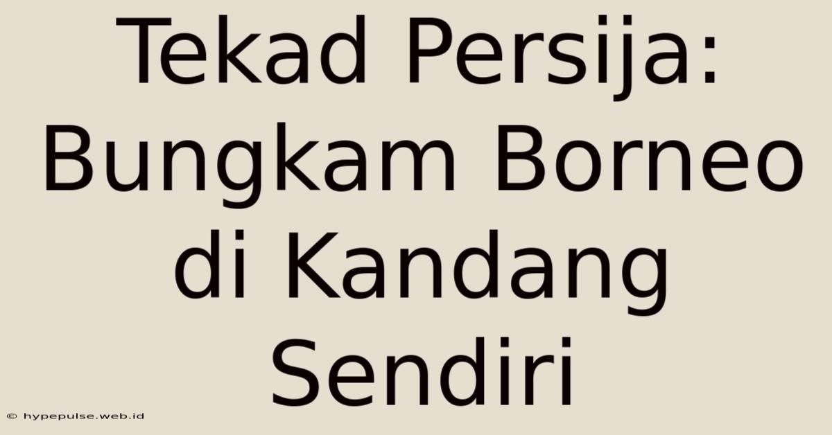 Tekad Persija: Bungkam Borneo Di Kandang Sendiri