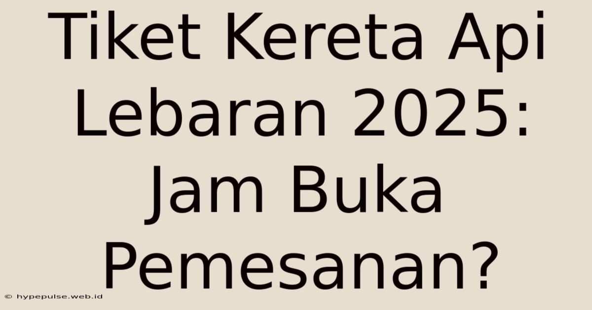 Tiket Kereta Api Lebaran 2025: Jam Buka Pemesanan?