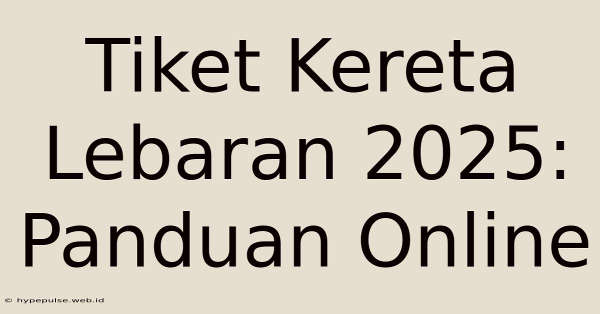 Tiket Kereta Lebaran 2025: Panduan Online