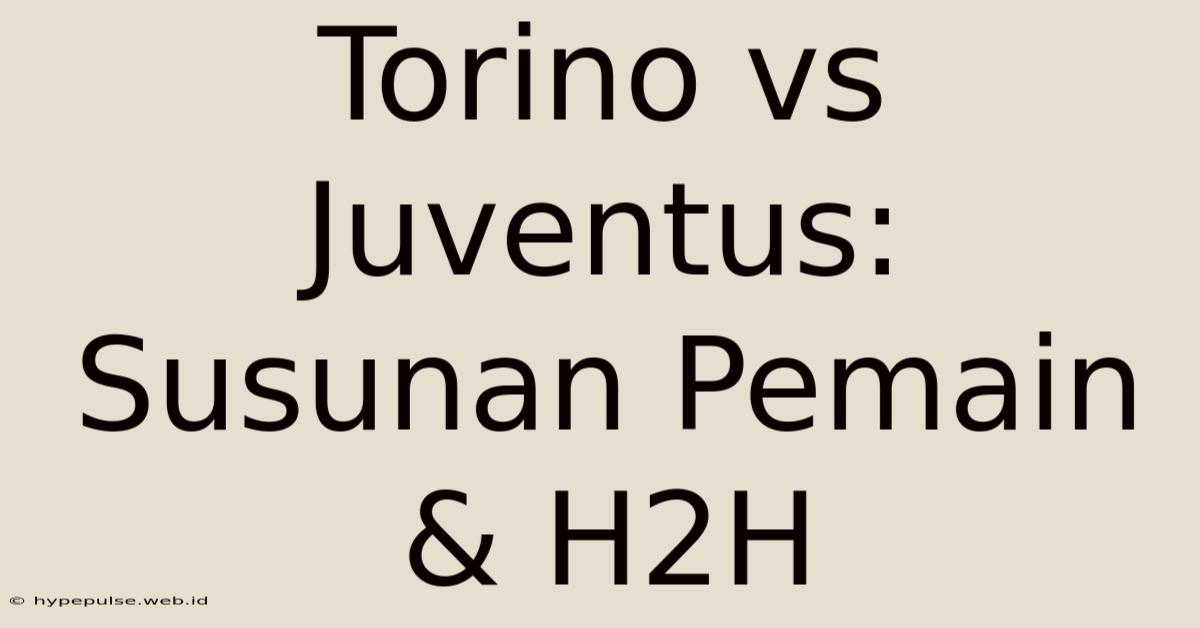 Torino Vs Juventus: Susunan Pemain & H2H