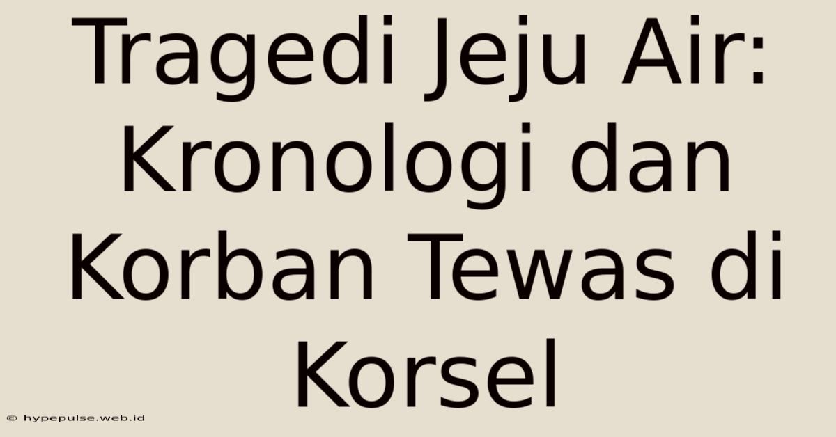 Tragedi Jeju Air: Kronologi Dan Korban Tewas Di Korsel