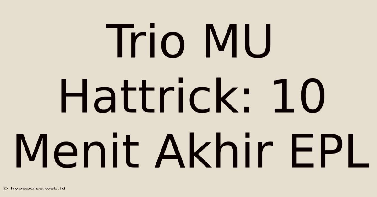 Trio MU Hattrick: 10 Menit Akhir EPL