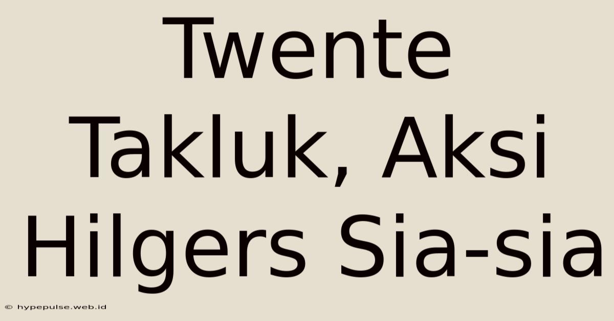 Twente Takluk, Aksi Hilgers Sia-sia