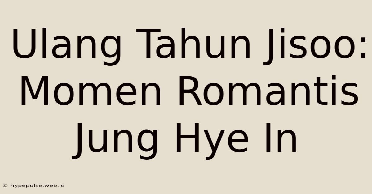 Ulang Tahun Jisoo:  Momen Romantis Jung Hye In