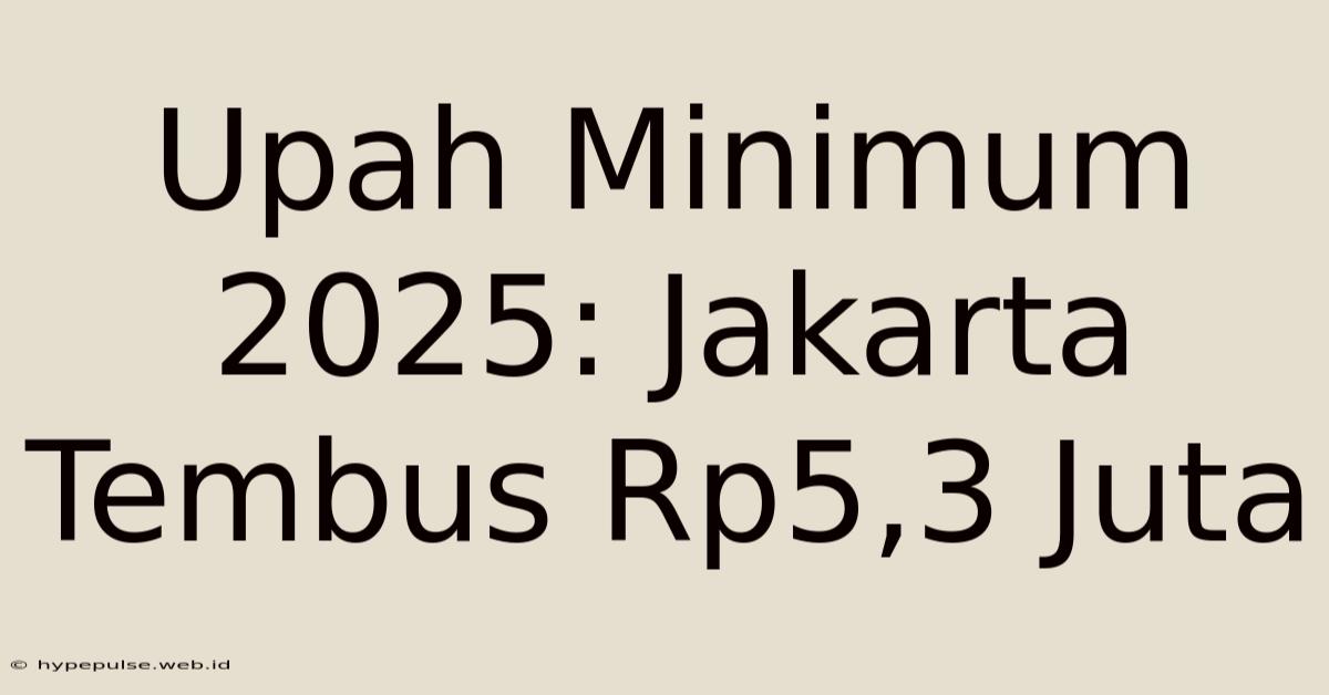 Upah Minimum 2025: Jakarta Tembus Rp5,3 Juta