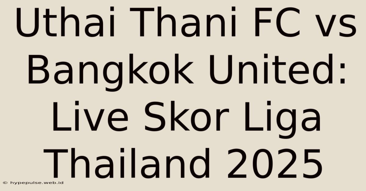 Uthai Thani FC Vs Bangkok United: Live Skor Liga Thailand 2025