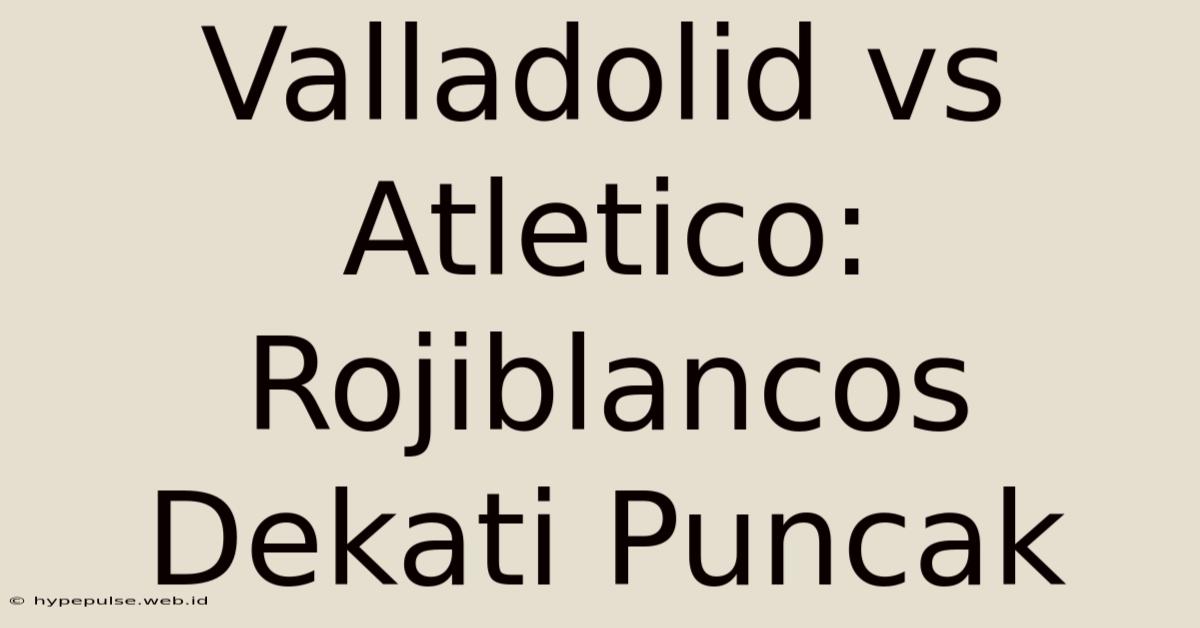 Valladolid Vs Atletico: Rojiblancos Dekati Puncak