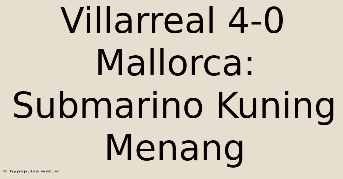 Villarreal 4-0 Mallorca: Submarino Kuning Menang