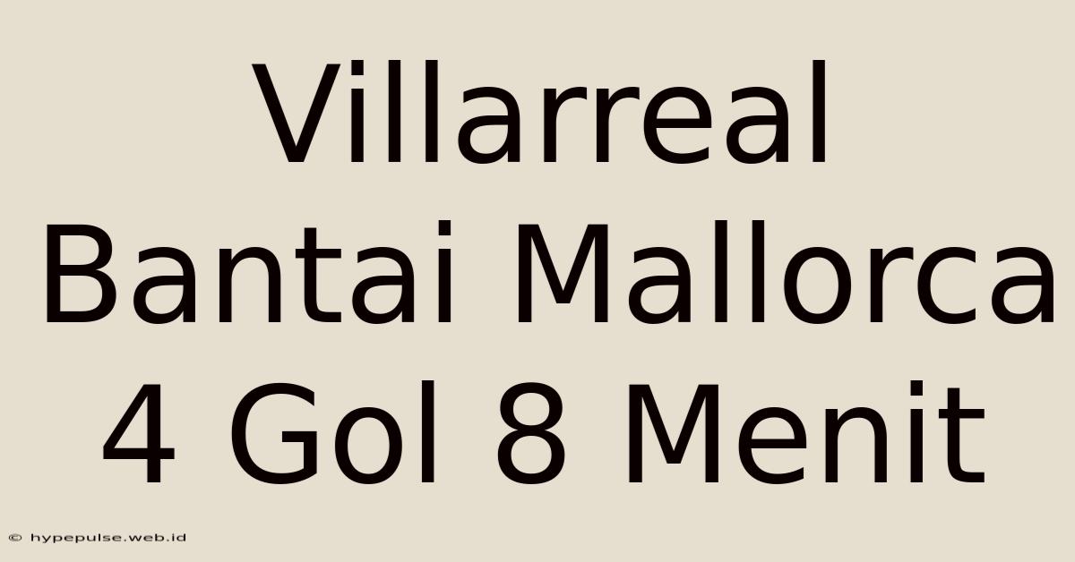 Villarreal Bantai Mallorca 4 Gol 8 Menit