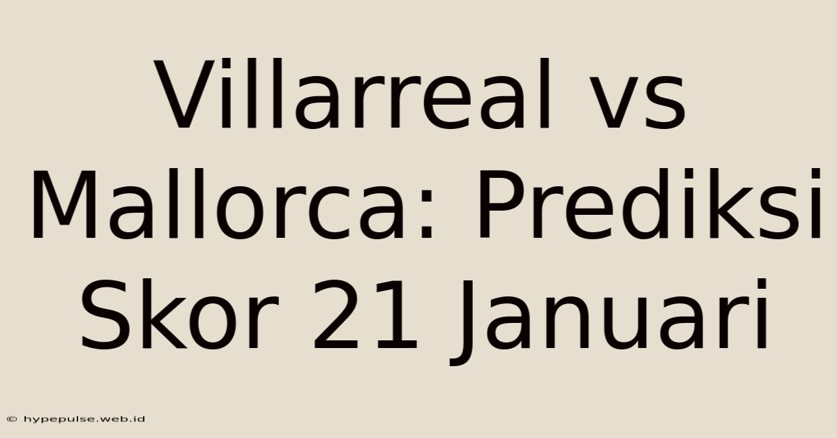 Villarreal Vs Mallorca: Prediksi Skor 21 Januari