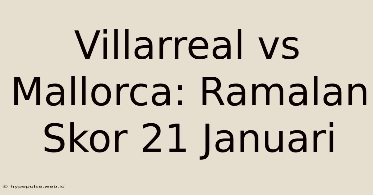 Villarreal Vs Mallorca: Ramalan Skor 21 Januari