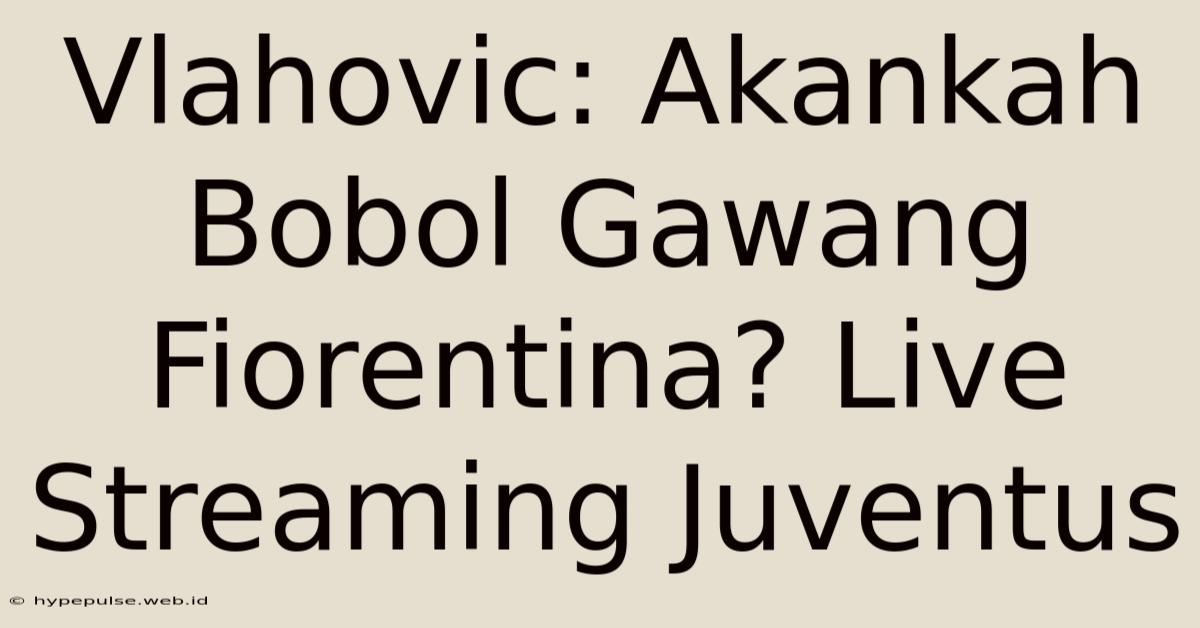 Vlahovic: Akankah Bobol Gawang Fiorentina? Live Streaming Juventus