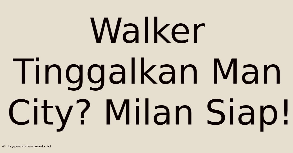 Walker Tinggalkan Man City? Milan Siap!