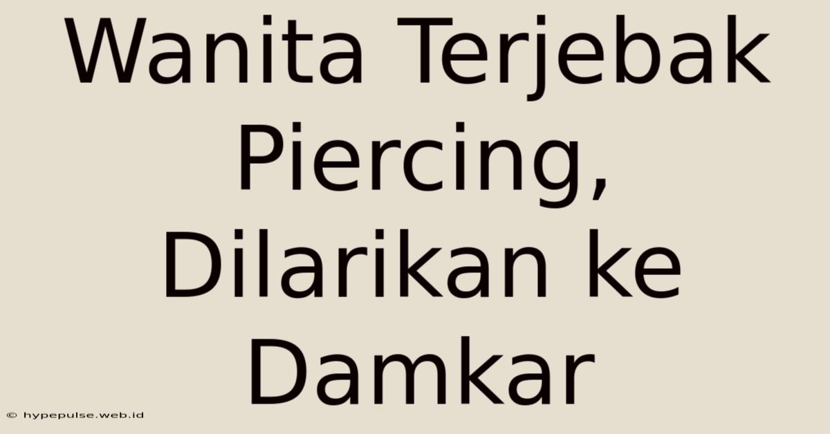 Wanita Terjebak Piercing, Dilarikan Ke Damkar