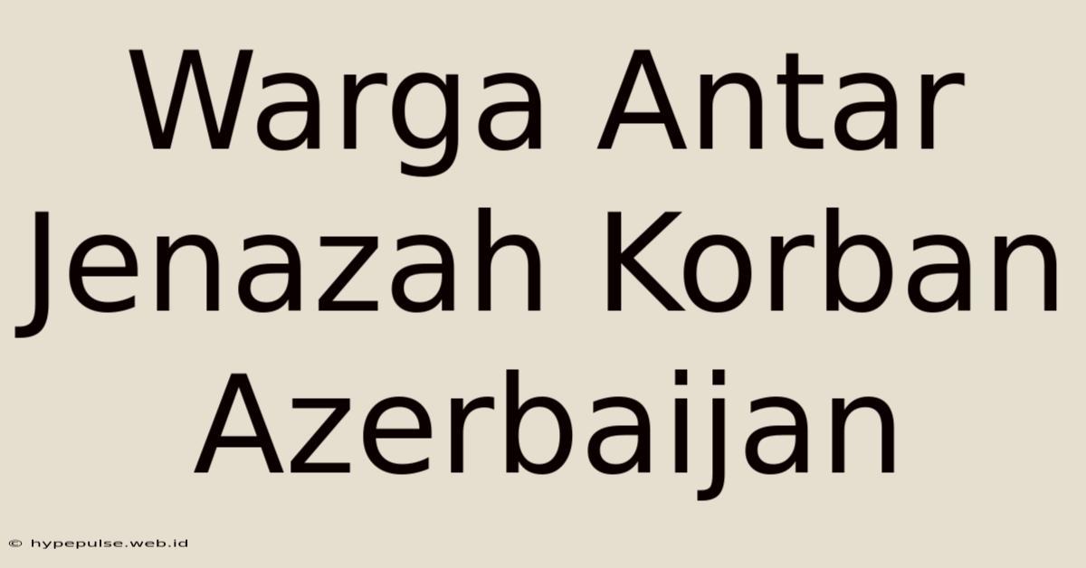 Warga Antar Jenazah Korban Azerbaijan