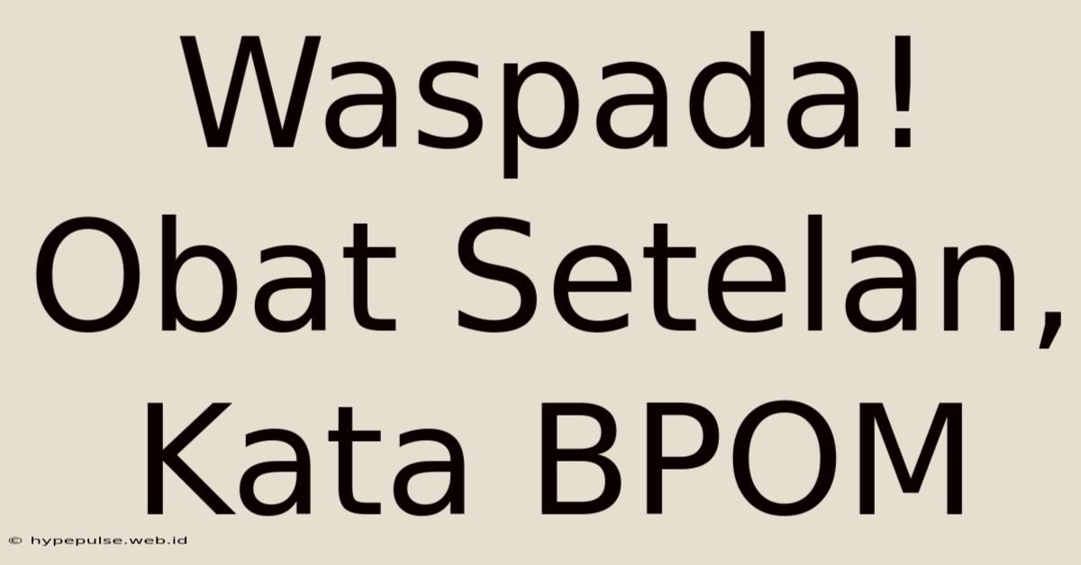 Waspada! Obat Setelan, Kata BPOM