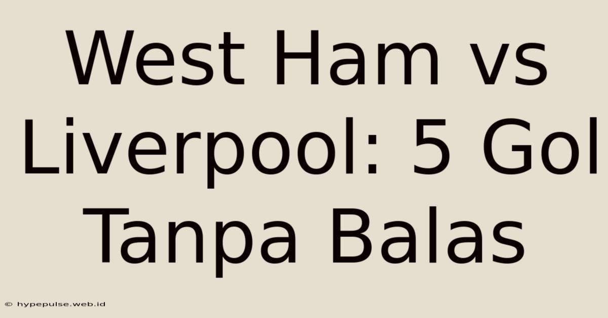 West Ham Vs Liverpool: 5 Gol Tanpa Balas