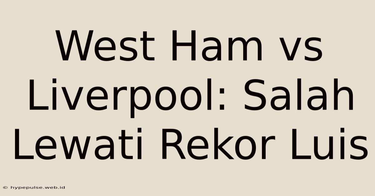 West Ham Vs Liverpool: Salah Lewati Rekor Luis