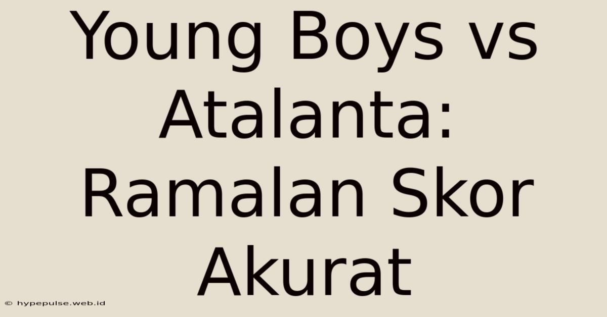 Young Boys Vs Atalanta: Ramalan Skor Akurat