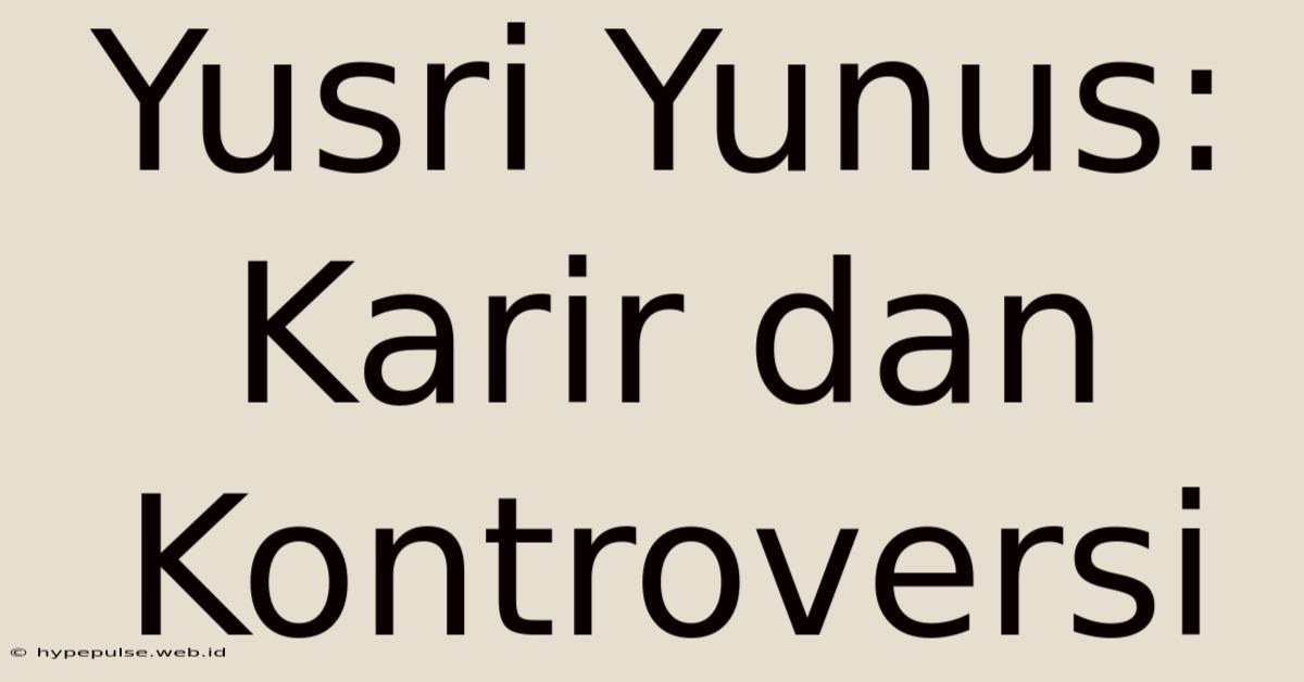 Yusri Yunus: Karir Dan Kontroversi